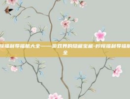 柠檬福利导福航大全——游戏界的隐藏宝藏-柠檬福利导福航大全