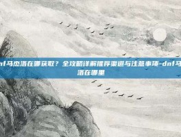 dnf马杰洛在哪获取？全攻略详解推荐渠道与注意事项-dnf马杰洛在哪里