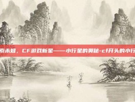 探索未知，CF游戏新星——小行星的奥秘-cf开头的小行星