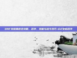 DNF女枪角色全攻略，名字、技能与战斗技巧-dnf女枪名字