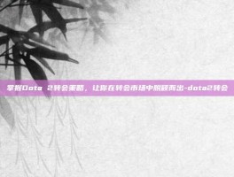掌握Dota 2转会策略，让你在转会市场中脱颖而出-dota2转会