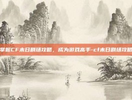 掌握CF末日剧场攻略，成为游戏高手-cf末日剧场攻略