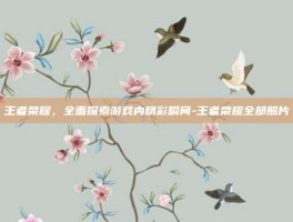 王者荣耀，全面探索游戏内精彩瞬间-王者荣耀全部照片