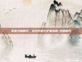 掌握光明哨兵，游戏中的守护者指南-光明哨兵