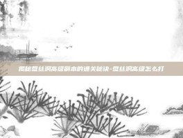 揭秘盘丝洞高级副本的通关秘诀-盘丝洞高级怎么打