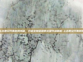 上古世纪开服时间揭秘，开启全新征程的关键节点解析-上古世纪开服时间
