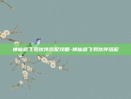 神仙道飞羽伙伴搭配攻略-神仙道飞羽伙伴搭配