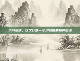 水浒豪侠，仗义行侠—水浒豪侠的精神图谱