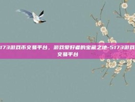 5173游戏币交易平台，游戏爱好者的宝藏之地-5173游戏币交易平台