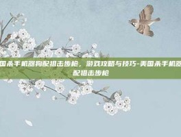美国杀手机器狗配狙击步枪，游戏攻略与技巧-美国杀手机器狗配狙击步枪