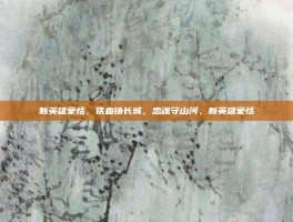 新英雄蒙恬，铁血铸长城，忠魂守山河，新英雄蒙恬
