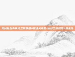 揭秘仙剑奇侠传三锁妖塔4层通关攻略-仙剑三锁妖塔4层走法