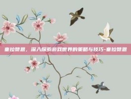 塞拉赞恩，深入探索游戏世界的策略与技巧-塞拉赞恩