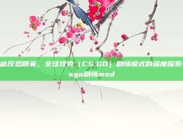 揭秘反恐精英，全球攻势（CS:GO）剧情模式的深度探索-csgo剧情mod