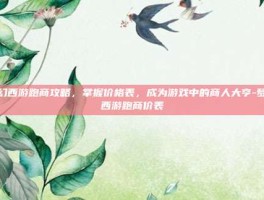 梦幻西游跑商攻略，掌握价格表，成为游戏中的商人大亨-梦幻西游跑商价表