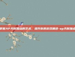掌握AP天赋加点的艺术，提升你的游戏角色-ap天赋加点