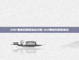 DNF黑魔后刷图加点攻略-dnf黑魔后刷图加点