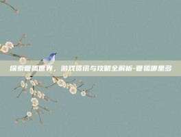 探索管狐世界，游戏资讯与攻略全解析-管狐哪里多