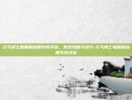 元气骑士破解版自带作弊浮窗，游戏攻略与技巧-元气骑士破解版自带作弊浮窗