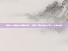 掌握CF战场的制胜关键，如何巧妙卡枪技巧-cf怎样卡枪