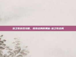虫之歌游戏攻略，探索结局的奥秘-虫之歌结局
