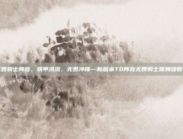 无畏骑士阵容，铁甲洪流，无畏冲锋—新版本T0阵容无畏骑士保姆级教学
