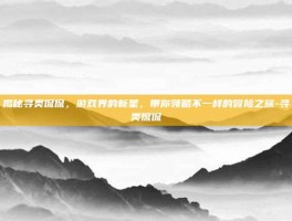 揭秘寻类侃侃，游戏界的新星，带你领略不一样的冒险之旅-寻类侃侃