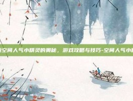 探索空间人气小精灵的奥秘，游戏攻略与技巧-空间人气小精灵