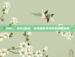 BWL，BWL密码，在失衡世界寻找平衡智慧爱