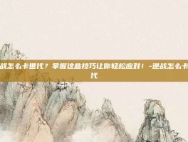 逆战怎么卡世代？掌握这些技巧让你轻松应对！-逆战怎么卡世代