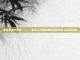 揭秘五五开封号—— 一款引人入胜的角色扮演游戏-五五开封号
