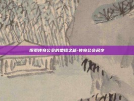 探索传奇公会的荣耀之路-传奇公会名字