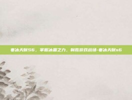 寒冰天赋S6，掌握冰霜之力，制胜游戏战场-寒冰天赋s6