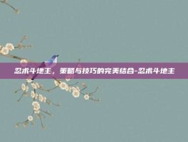 忍术斗地主，策略与技巧的完美结合-忍术斗地主