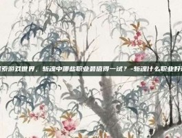 探索游戏世界，斩魂中哪些职业最值得一试？-斩魂什么职业好玩