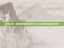 夜深人静，游戏世界里的不眠之夜-晚上睡不着想看点片软件
