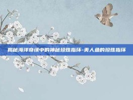 揭秘海洋奇缘中的神秘珍珠指环-美人鱼的珍珠指环