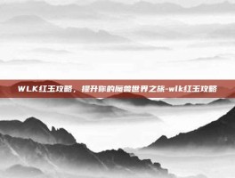 WLK红玉攻略，提升你的魔兽世界之旅-wlk红玉攻略