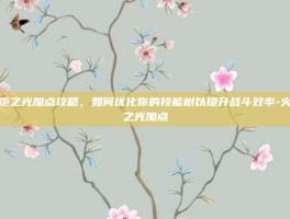 火炬之光加点攻略，如何优化你的技能树以提升战斗效率-火炬之光加点
