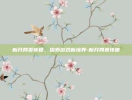 新开网页传世，探索游戏新境界-新开网页传世