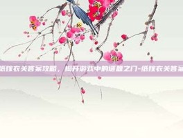 纸嫁衣关答案攻略，揭开游戏中的谜题之门-纸嫁衣关答案