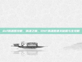 dnf镇魂图攻略，镇魂之巅，DNF镇魂图通关秘籍与全攻略