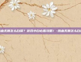 热血无赖怎么白屏？游戏小白必看攻略！-热血无赖怎么白屏