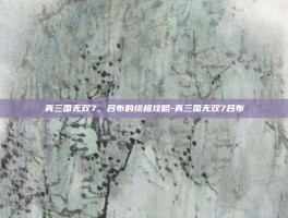 真三国无双7，吕布的终极攻略-真三国无双7吕布