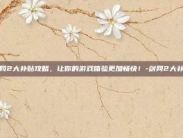 剑网2大补贴攻略，让你的游戏体验更加畅快！-剑网2大补贴