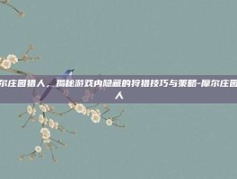 摩尔庄园猎人，揭秘游戏内隐藏的狩猎技巧与策略-摩尔庄园猎人
