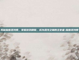 揭秘魔兽混沌师，掌握游戏精髓，成为混沌之巅的主宰者-魔兽混沌师