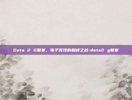 Dota 2 G联赛，电子竞技的巅峰之战-dota2 g联赛