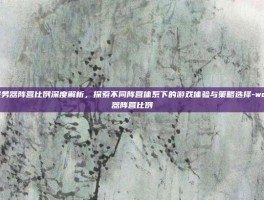 wow服务器阵营比例深度解析，探索不同阵营体系下的游戏体验与策略选择-wow服务器阵营比例