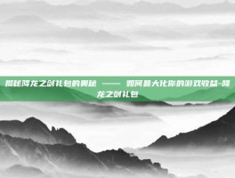 揭秘降龙之剑礼包的奥秘 —— 如何最大化你的游戏收益-降龙之剑礼包